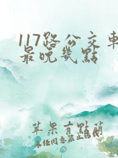 117路公交车最晚几点