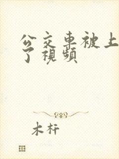 公交车被上高潮了视频