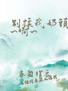别揉我奶头~嗯~啊~