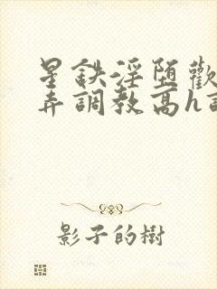 星铁淫堕欢愉玩弄调教高h调教
