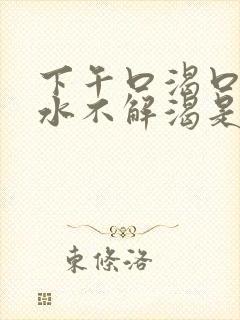 下午口渴口干喝水不解渴是怎么回事
