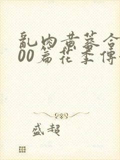 乱肉黄蓉合集500篇花季传媒