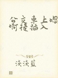 公交车上嗯嗯啊啊后插入