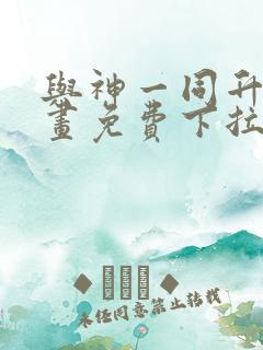 与神一同升级漫画免费下拉式全集