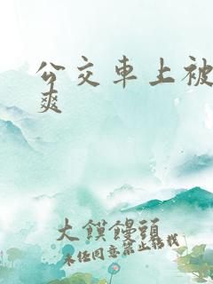 公交车上被插到爽