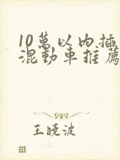 10万以内插电混动车推荐