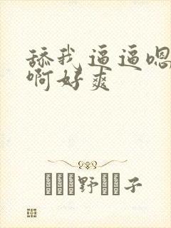 舔我逼逼嗯嗯啊啊好爽
