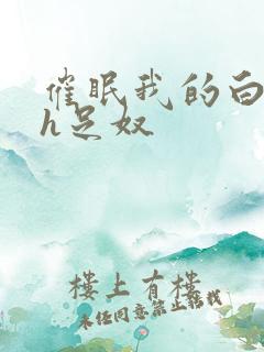 催眠我的白丝高h足奴
