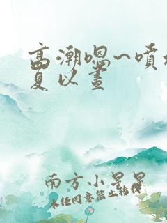 高潮嗯~喷水了夏以昼