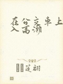 在公交车上被插入高潮