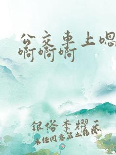 公交车上嗯嗯嗯啊啊啊