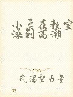 小柔在教室伦流澡到高潮