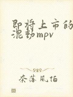 即将上市的插电混动mpv