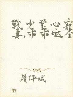战少掌心宠:甜妻,乖乖哒全文免费阅读