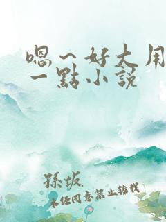 嗯～好大用力深一点小说