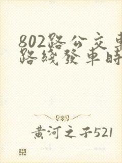 802路公交车路线发车时间表
