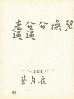 老公公操儿媳妇逼逼