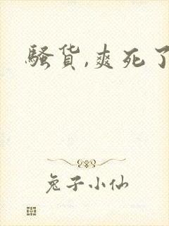 骚货,爽死了