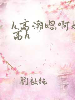 h高潮嗯啊娇喘高h