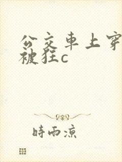 公交车上穿短裙被狂c