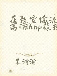 在教室伦流澡到高潮hnp苏桃