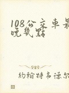 108公交车最晚几点