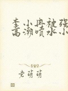 李小冉被强d到高潮喷水小说