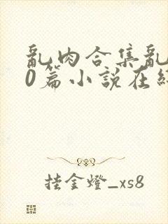 乱肉合集乱500篇小说在线看