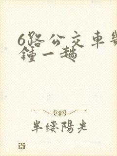 6路公交车几分钟一趟