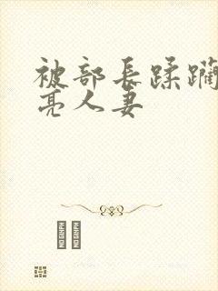 被部长蹂躏的漂亮人妻