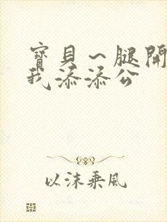 宝贝～腿开大点我添添公