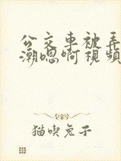 公交车被弄到高潮嗯啊视频