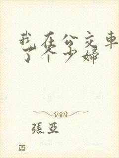 我在公交车上插了个少妇