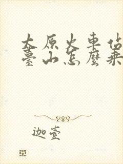 太原火车站去五台山怎么乘车