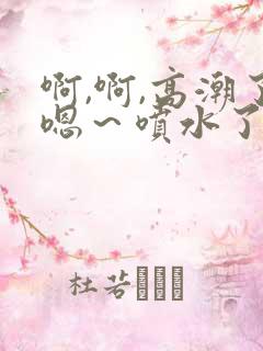 啊,啊,高潮了嗯～喷水了文章