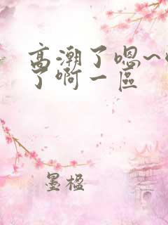 高潮了嗯~喷水了啊一区