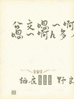 公交嗯～啊～弄嗯～啊h多人