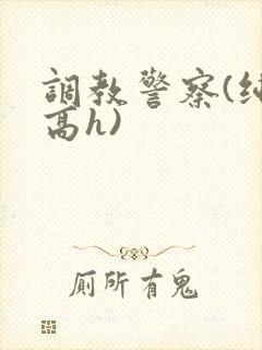 调教警察(纯肉高h)
