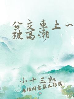 公交车上～嗯啊被高潮