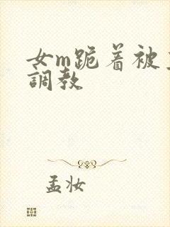 女m跪着被主人调教