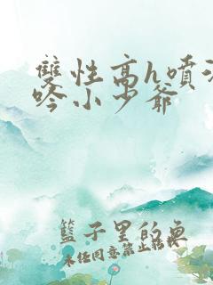 双性高h喷汁呻吟小少爷