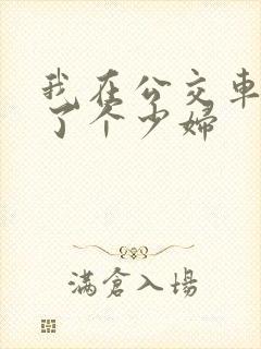 我在公交车上插了个少妇