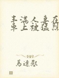 丰满人妻在公交车上被猛烈进入