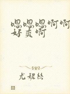嗯嗯嗯啊啊啊啊好爽啊