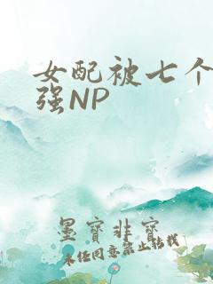 女配被七个男主强NP