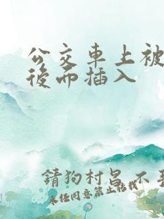 公交车上被人从后面插入