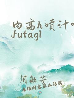 肉高h喷汁呻吟futagl