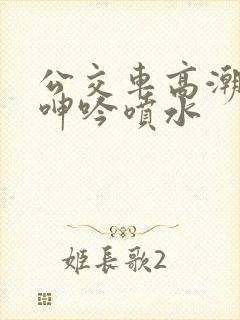 公交车高潮嗯啊呻吟喷水