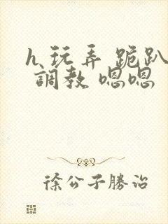 h 玩弄 跪趴 调教 嗯嗯