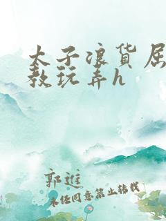 太子浪货屈辱调教玩弄h